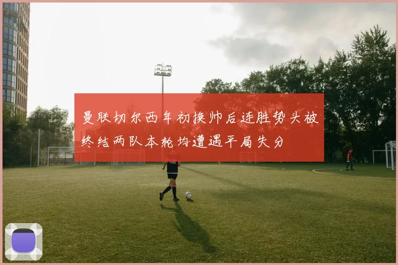 曼联切尔西年初换帅后连胜势头被终结两队本轮均遭遇平局失分