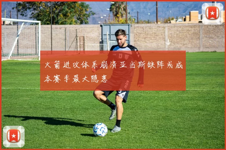 火箭进攻体系崩溃亚当斯缺阵或成本赛季最大隐患