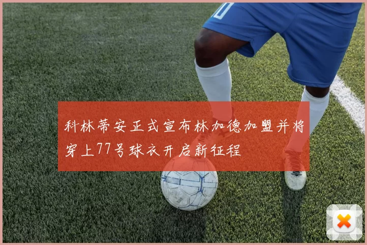 科林蒂安正式宣布林加德加盟并将穿上77号球衣开启新征程