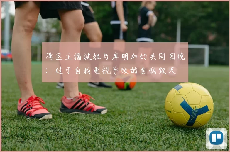 湾区主播波姐与库明加的共同困境：过于自我重视导致的自我毁灭