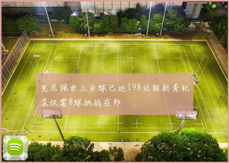 克尼佩尔三分球已达198记距新秀纪录仅需8球挑战在即