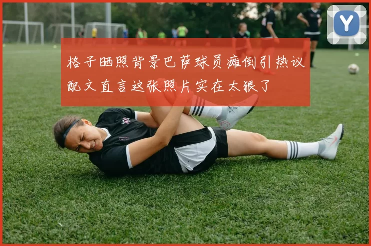 格子晒照背景巴萨球员瘫倒引热议配文直言这张照片实在太狠了