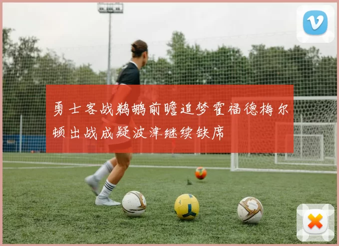 勇士客战鹈鹕前瞻追梦霍福德梅尔顿出战成疑波津继续缺席