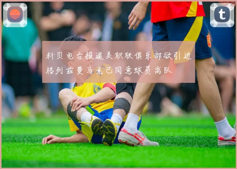 科贝电台报道美职联俱乐部欲引进格列兹曼马竞已同意球员离队