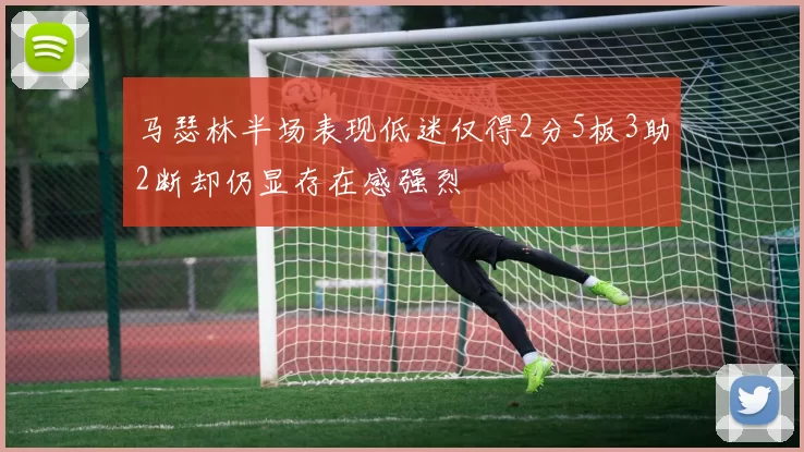 马瑟林半场表现低迷仅得2分5板3助2断却仍显存在感强烈