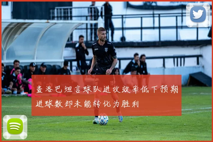 查洛巴坦言球队进攻效率低下预期进球数却未能转化为胜利