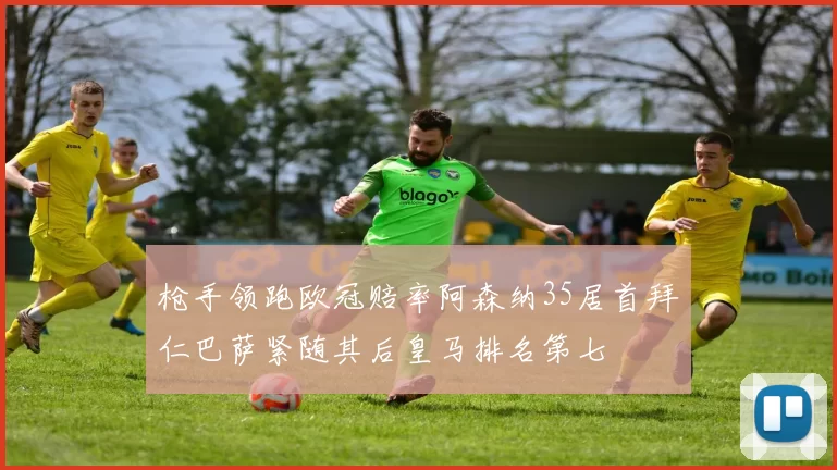 枪手领跑欧冠赔率阿森纳35居首拜仁巴萨紧随其后皇马排名第七