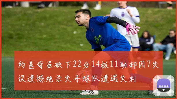 约基奇虽砍下22分14板11助却因7失误遗憾绝杀失手球队遭遇失利