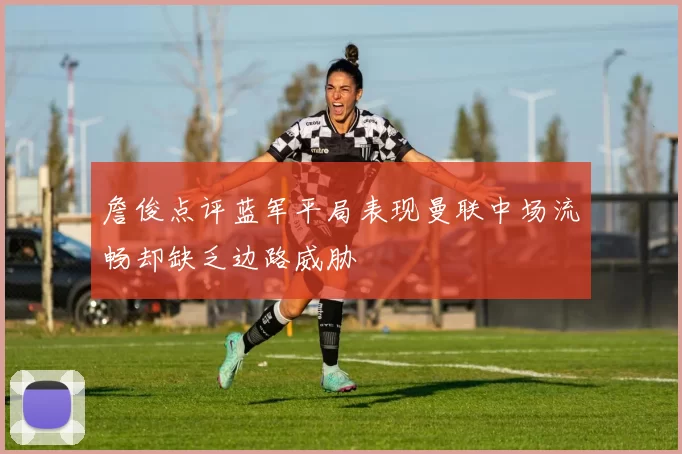 詹俊点评蓝军平局表现曼联中场流畅却缺乏边路威胁