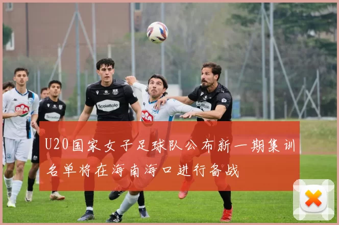 U20国家女子足球队公布新一期集训名单将在海南海口进行备战