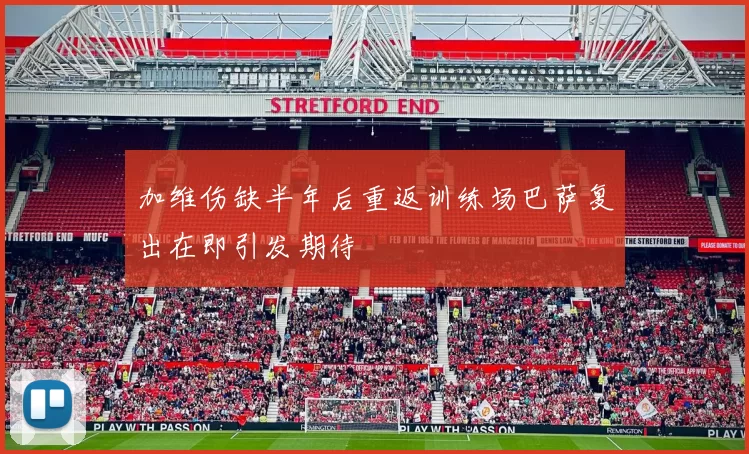 加维伤缺半年后重返训练场巴萨复出在即引发期待