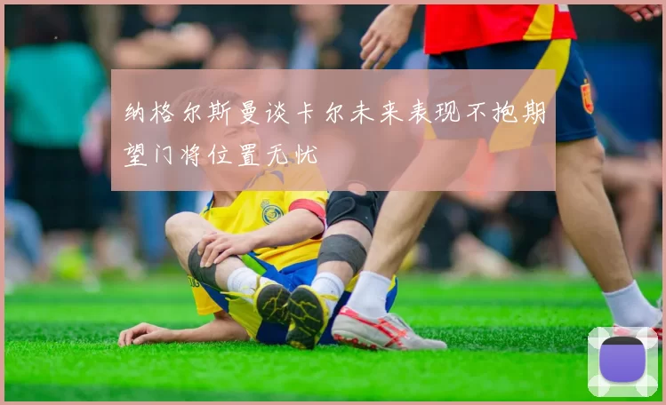纳格尔斯曼谈卡尔未来表现不抱期望门将位置无忧