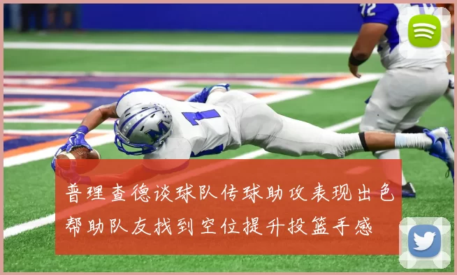 普理查德谈球队传球助攻表现出色帮助队友找到空位提升投篮手感