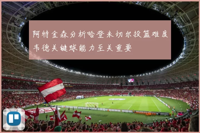 阿特金森分析哈登米切尔投篮难度韦德关键球能力至关重要