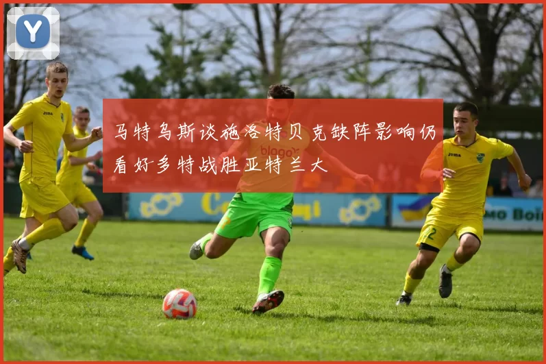 马特乌斯谈施洛特贝克缺阵影响仍看好多特战胜亚特兰大