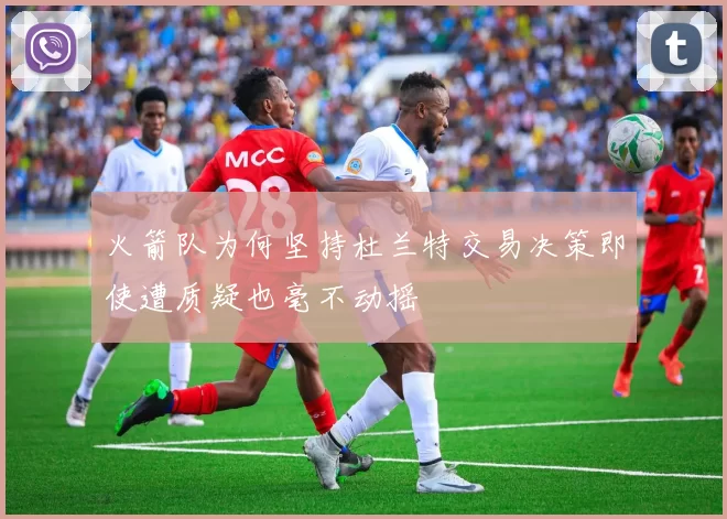 火箭队为何坚持杜兰特交易决策即使遭质疑也毫不动摇