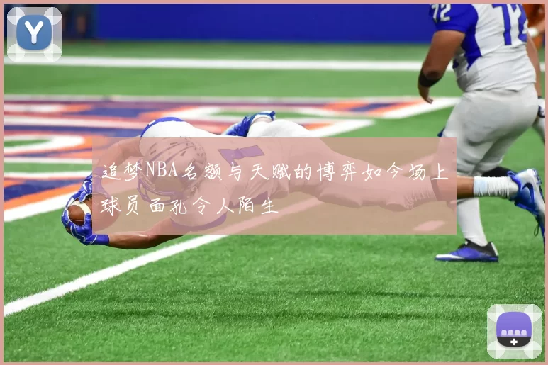 追梦NBA名额与天赋的博弈如今场上球员面孔令人陌生