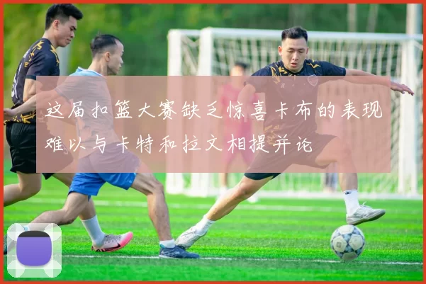 这届扣篮大赛缺乏惊喜卡布的表现难以与卡特和拉文相提并论