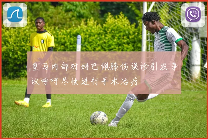 皇马内部对姆巴佩膝伤误诊引发争议呼吁尽快进行手术治疗