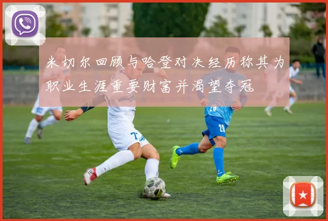 米切尔回顾与哈登对决经历称其为职业生涯重要财富并渴望夺冠