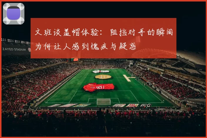 文班谈盖帽体验：阻挡对手的瞬间为何让人感到愧疚与疑惑
