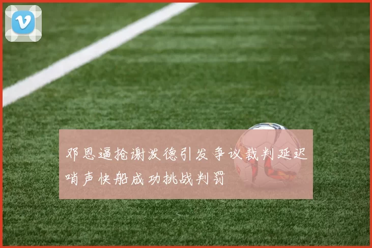 邓恩逼抢谢泼德引发争议裁判延迟哨声快船成功挑战判罚