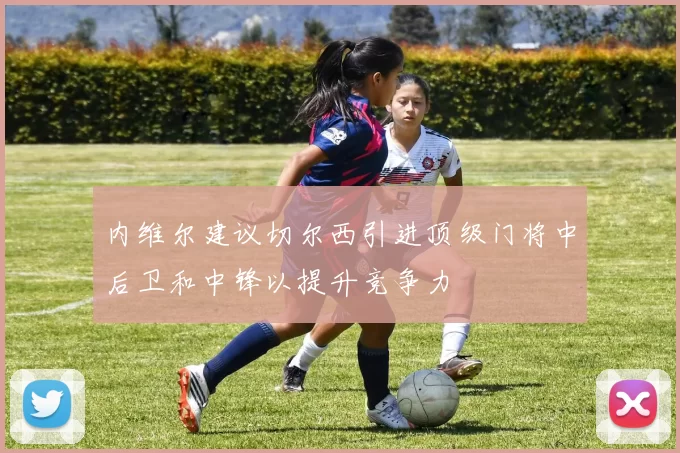 内维尔建议切尔西引进顶级门将中后卫和中锋以提升竞争力