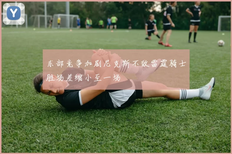 东部竞争加剧尼克斯不敌雷霆骑士胜场差缩小至一场