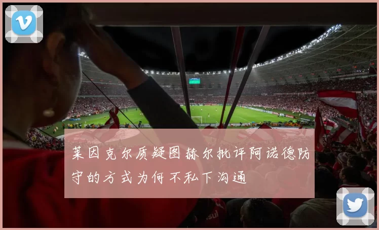 莱因克尔质疑图赫尔批评阿诺德防守的方式为何不私下沟通
