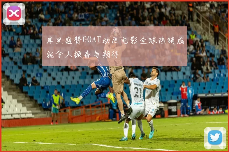 库里盛赞GOAT动画电影全球热销成就令人振奋与期待